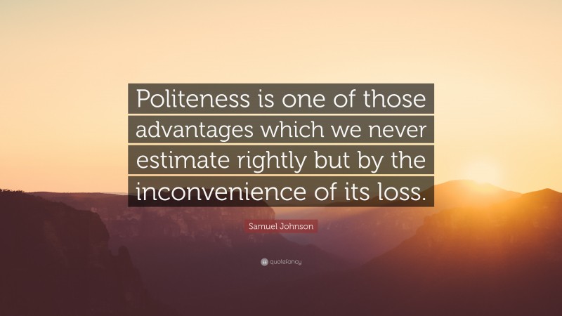 Samuel Johnson Quote: “Politeness is one of those advantages which we never estimate rightly but by the inconvenience of its loss.”