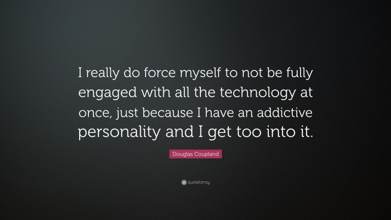 Douglas Coupland Quote: “I really do force myself to not be fully engaged with all the technology at once, just because I have an addictive personality and I get too into it.”