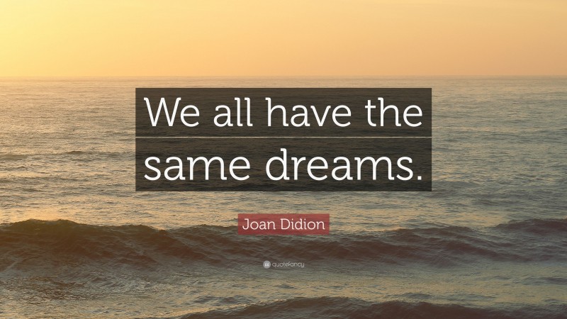 Joan Didion Quote: “We all have the same dreams.”