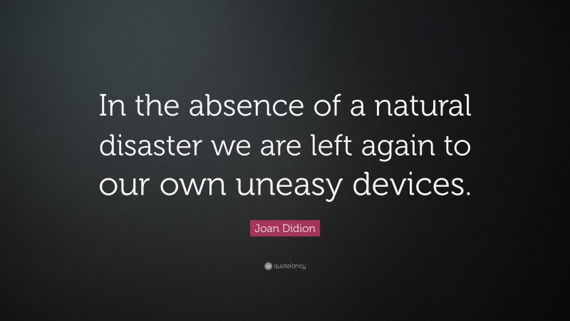 Joan Didion Quote: “In the absence of a natural disaster we are left again to our own uneasy devices.”