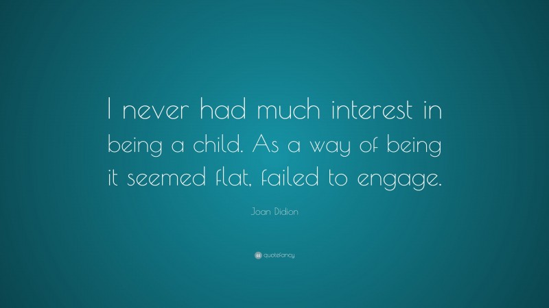 Joan Didion Quote: “I never had much interest in being a child. As a way of being it seemed flat, failed to engage.”