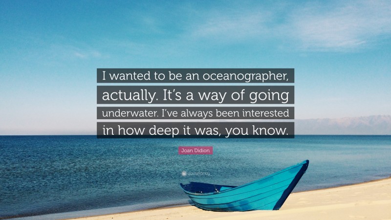 Joan Didion Quote: “I wanted to be an oceanographer, actually. It’s a way of going underwater. I’ve always been interested in how deep it was, you know.”
