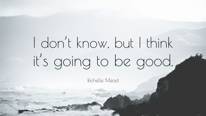 Richelle Mead Quote: “I don’t know, but I think it’s going to be good.”