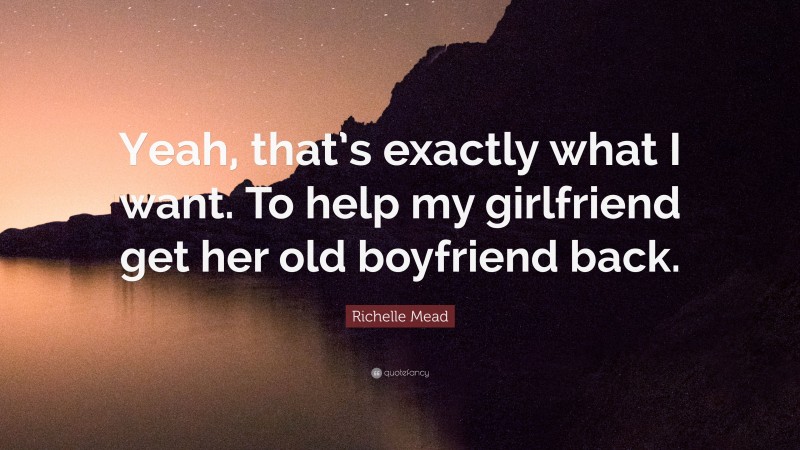 Richelle Mead Quote: “Yeah, that’s exactly what I want. To help my girlfriend get her old boyfriend back.”