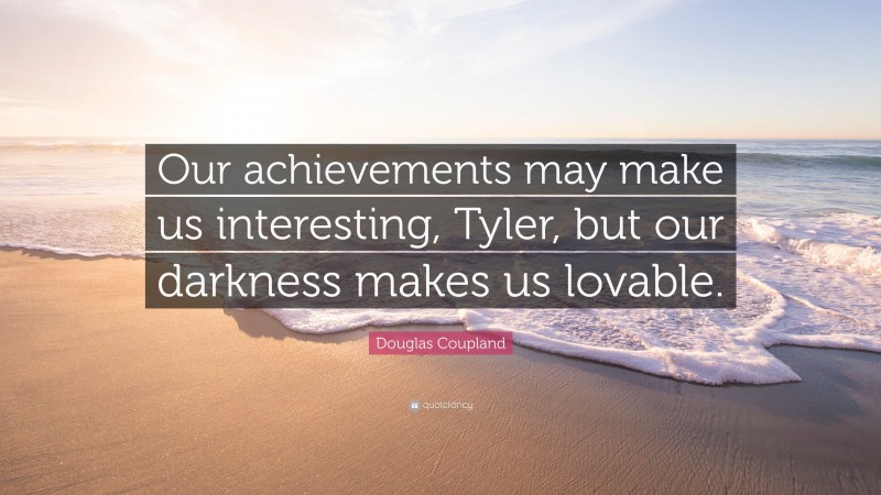 Douglas Coupland Quote: “Our achievements may make us interesting, Tyler, but our darkness makes us lovable.”