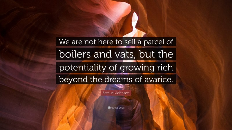 Samuel Johnson Quote: “We are not here to sell a parcel of boilers and vats, but the potentiality of growing rich beyond the dreams of avarice.”