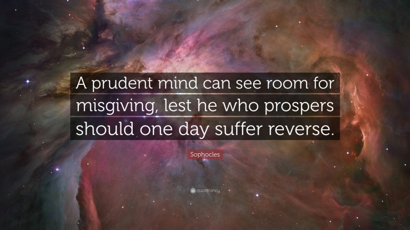 Sophocles Quote: “A prudent mind can see room for misgiving, lest he who prospers should one day suffer reverse.”