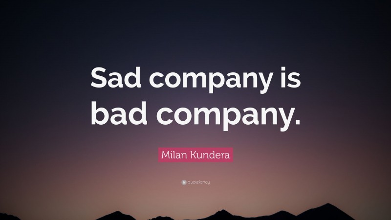 Milan Kundera Quote: “Sad company is bad company.”
