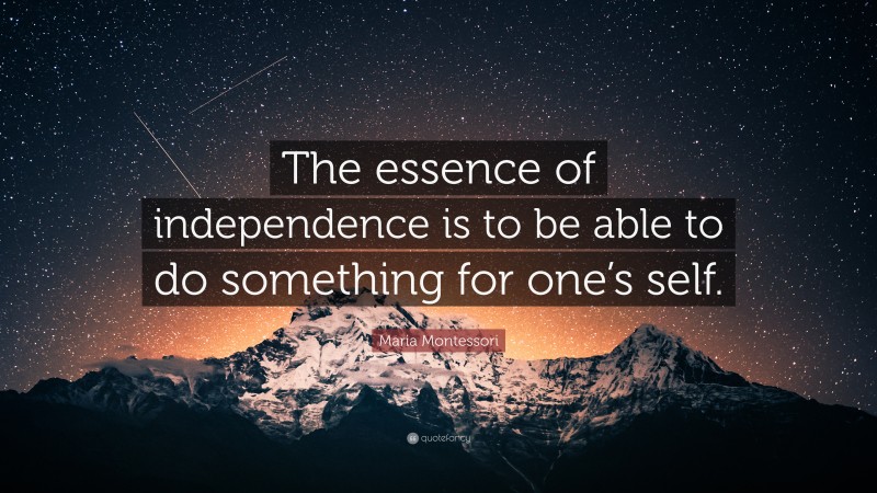 Maria Montessori Quote: “The essence of independence is to be able to do something for one’s self.”