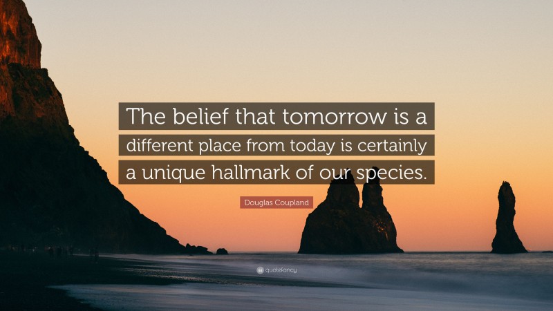 Douglas Coupland Quote: “The belief that tomorrow is a different place from today is certainly a unique hallmark of our species.”