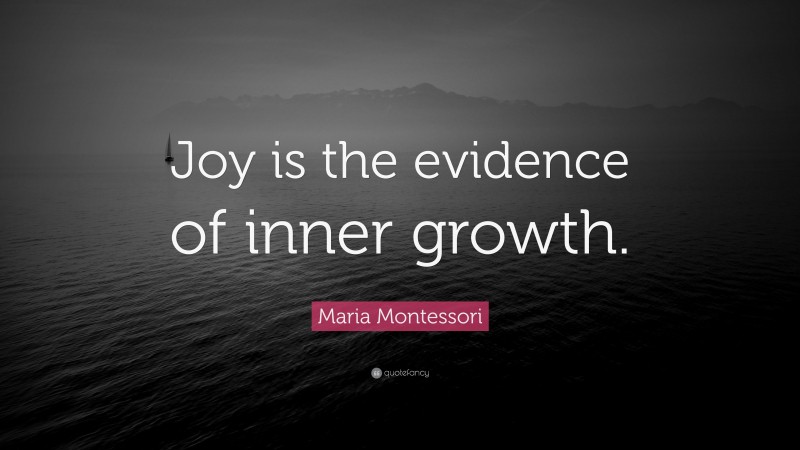 Maria Montessori Quote: “Joy is the evidence of inner growth.”