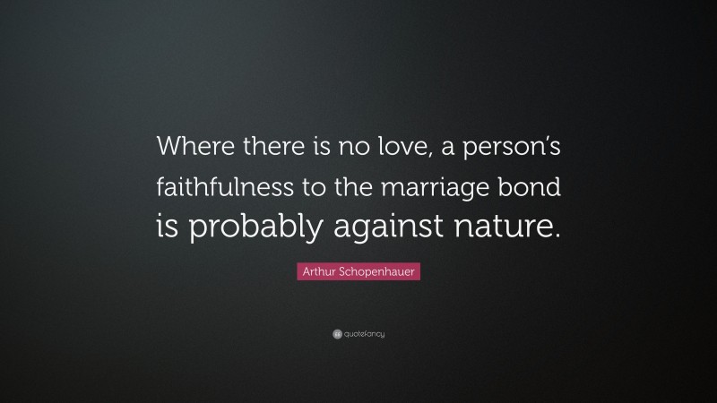 Arthur Schopenhauer Quote: “Where there is no love, a person’s faithfulness to the marriage bond is probably against nature.”