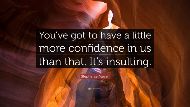 Stephenie Meyer Quote: “You’ve got to have a little more confidence in us than that. It’s insulting.”