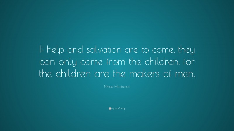 Maria Montessori Quote: “If help and salvation are to come, they can only come from the children, for the children are the makers of men.”