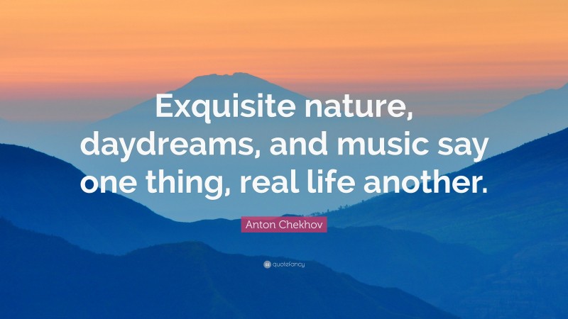 Anton Chekhov Quote: “Exquisite nature, daydreams, and music say one thing, real life another.”