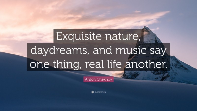 Anton Chekhov Quote: “Exquisite nature, daydreams, and music say one thing, real life another.”