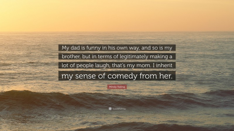 Mindy Kaling Quote: “My dad is funny in his own way, and so is my brother, but in terms of legitimately making a lot of people laugh, that’s my mom. I inherit my sense of comedy from her.”