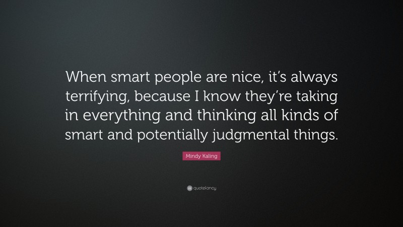 Mindy Kaling Quote: “When smart people are nice, it’s always terrifying, because I know they’re taking in everything and thinking all kinds of smart and potentially judgmental things.”