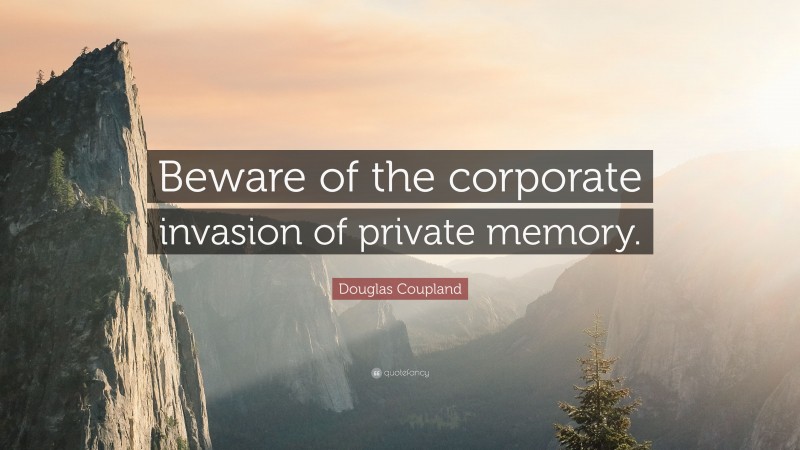 Douglas Coupland Quote: “Beware of the corporate invasion of private memory.”