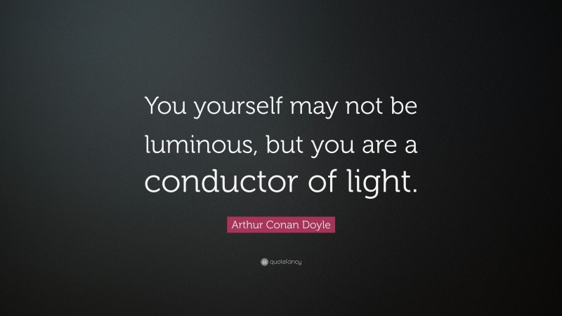 Arthur Conan Doyle Quote: “You yourself may not be luminous, but you are a conductor of light.”