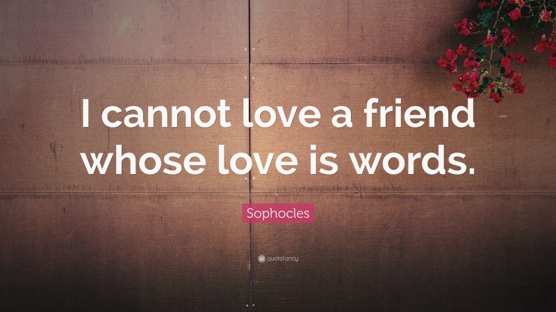 Sophocles Quote: “I cannot love a friend whose love is words.”