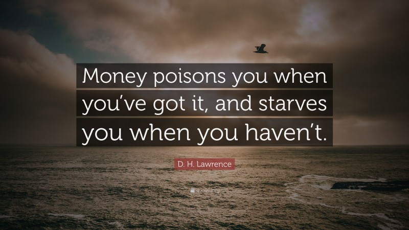 D. H. Lawrence Quote: “Money poisons you when you’ve got it, and starves you when you haven’t.”