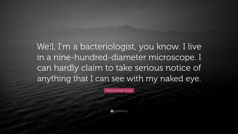 Arthur Conan Doyle Quote: “Well, I’m a bacteriologist, you know. I live in a nine-hundred-diameter microscope. I can hardly claim to take serious notice of anything that I can see with my naked eye.”