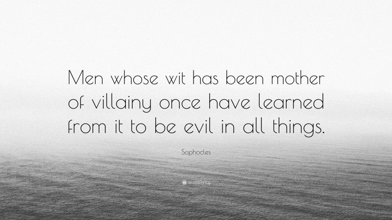 Sophocles Quote: “Men whose wit has been mother of villainy once have learned from it to be evil in all things.”