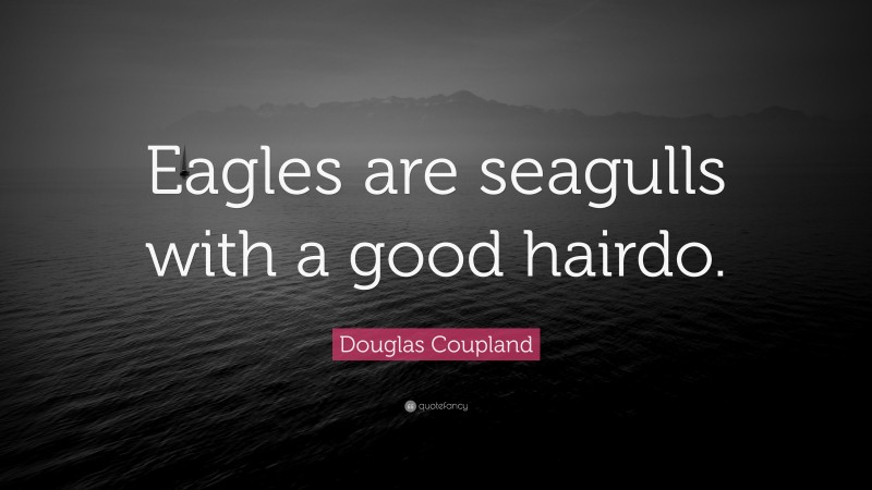 Douglas Coupland Quote: “Eagles are seagulls with a good hairdo.”