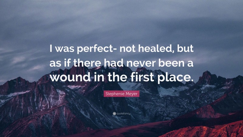 Stephenie Meyer Quote: “I was perfect- not healed, but as if there had never been a wound in the first place.”