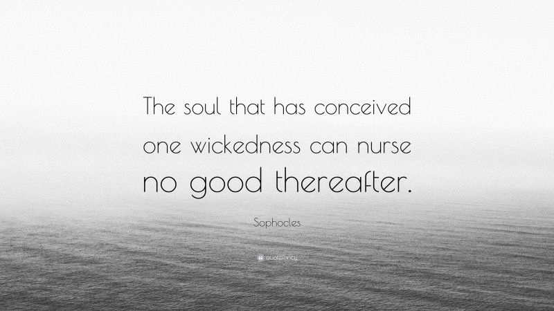 Sophocles Quote: “The soul that has conceived one wickedness can nurse no good thereafter.”