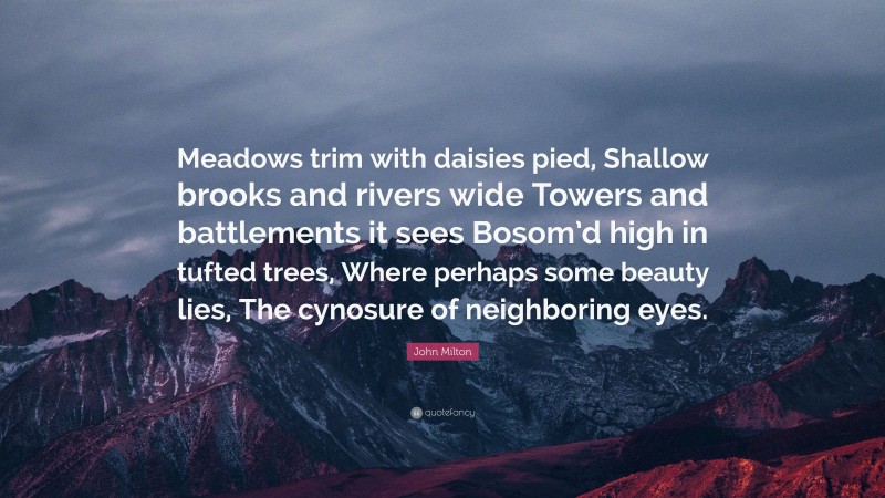 John Milton Quote: “Meadows trim with daisies pied, Shallow brooks and rivers wide Towers and battlements it sees Bosom’d high in tufted trees, Where perhaps some beauty lies, The cynosure of neighboring eyes.”