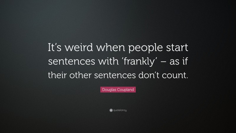 Douglas Coupland Quote: “It’s weird when people start sentences with ‘frankly’ – as if their other sentences don’t count.”