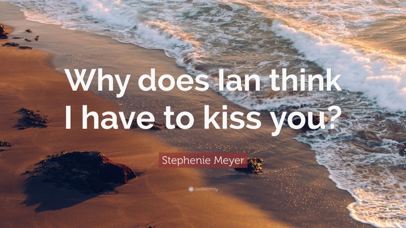 Stephenie Meyer Quote: “Why does Ian think I have to kiss you?”