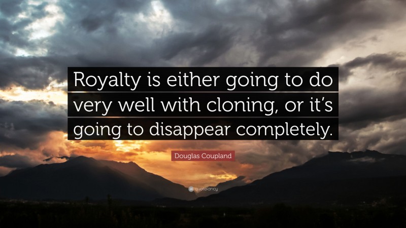 Douglas Coupland Quote: “Royalty is either going to do very well with cloning, or it’s going to disappear completely.”