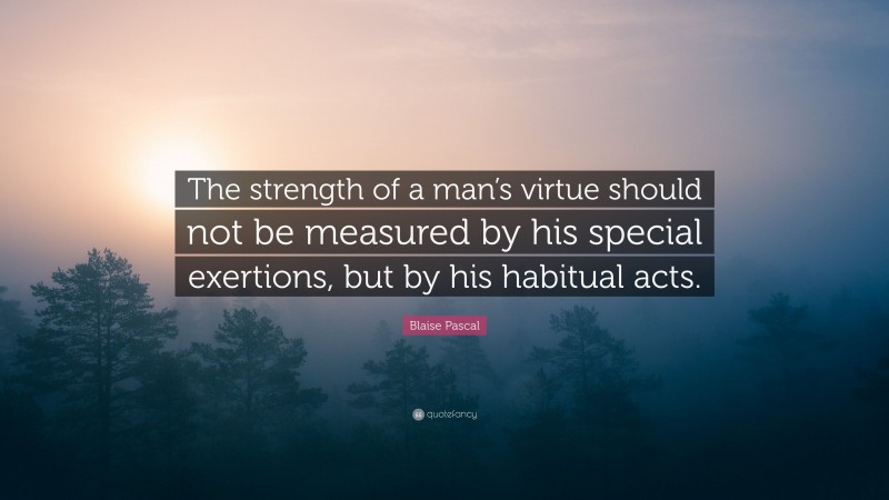 Blaise Pascal Quote: “The strength of a man’s virtue should not be measured by his special exertions, but by his habitual acts.”