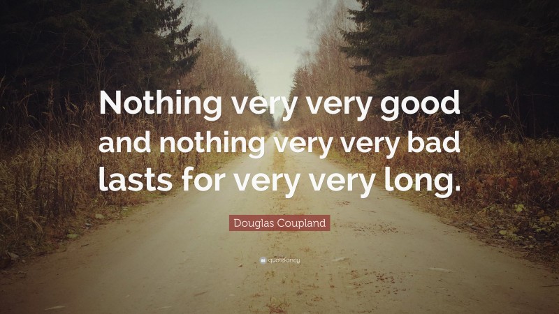 Douglas Coupland Quote: “Nothing very very good and nothing very very bad lasts for very very long.”