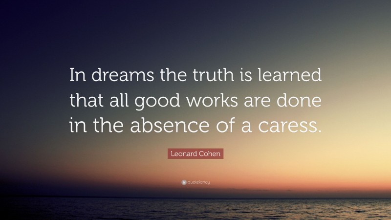 Leonard Cohen Quote: “In dreams the truth is learned that all good works are done in the absence of a caress.”