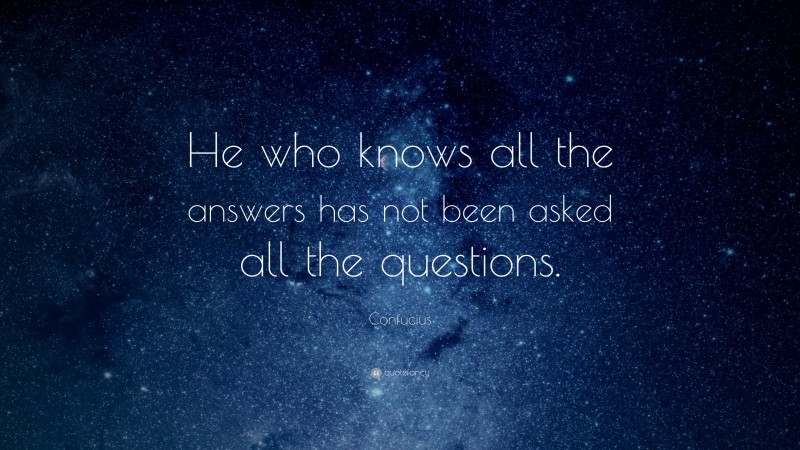 Confucius Quote: “He who knows all the answers has not been asked all the questions.”