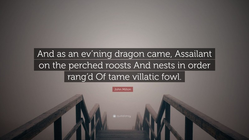 John Milton Quote: “And as an ev’ning dragon came, Assailant on the perched roosts And nests in order rang’d Of tame villatic fowl.”