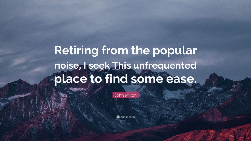 John Milton Quote: “Retiring from the popular noise, I seek This unfrequented place to find some ease.”