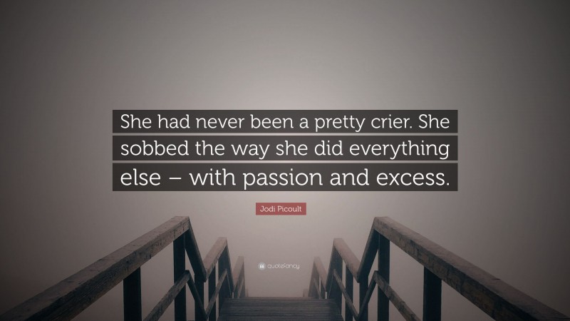Jodi Picoult Quote: “She had never been a pretty crier. She sobbed the way she did everything else – with passion and excess.”