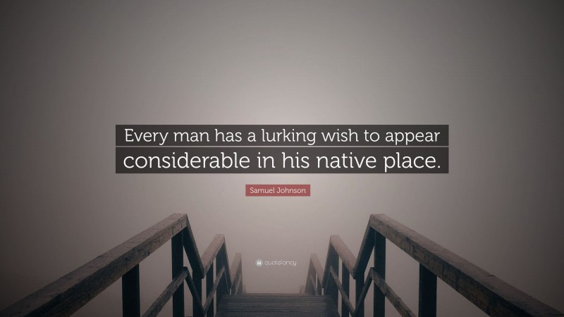 Samuel Johnson Quote: “Every man has a lurking wish to appear considerable in his native place.”
