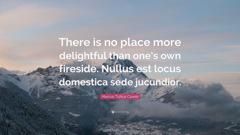 Marcus Tullius Cicero Quote: “There is no place more delightful than one’s own fireside. Nullus est locus domestica sede jucundior.”