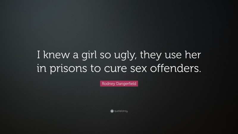 Rodney Dangerfield Quote: “I knew a girl so ugly, they use her in prisons to cure sex offenders.”