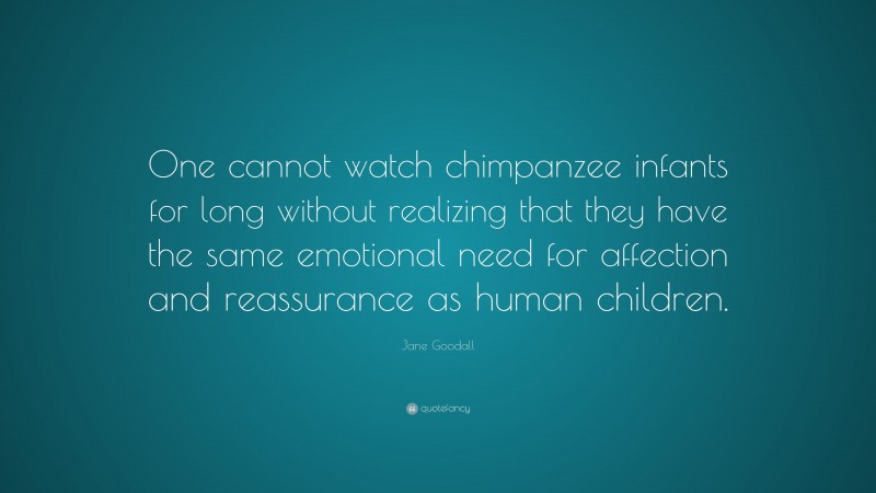 Jane Goodall Quote: “One cannot watch chimpanzee infants for long without realizing that they have the same emotional need for affection and reassurance as human children.”