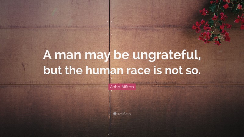 John Milton Quote: “A man may be ungrateful, but the human race is not so.”