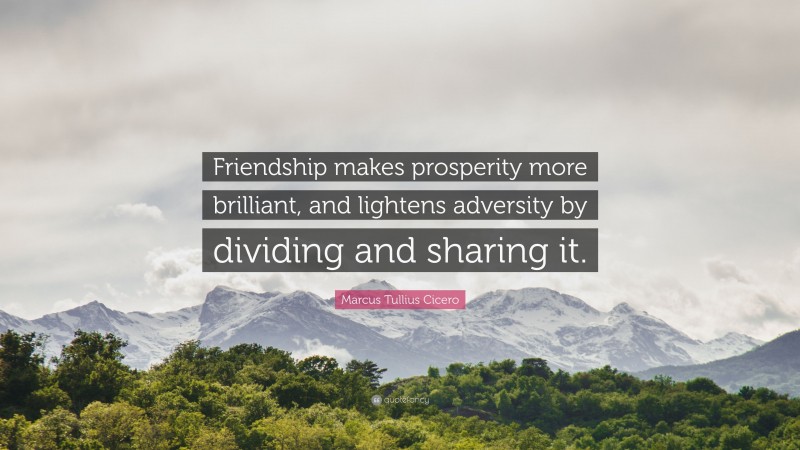 Marcus Tullius Cicero Quote: “Friendship makes prosperity more brilliant, and lightens adversity by dividing and sharing it.”