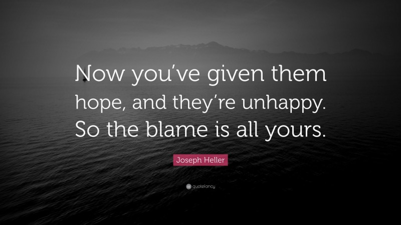 Joseph Heller Quote: “Now you’ve given them hope, and they’re unhappy. So the blame is all yours.”