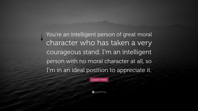 Joseph Heller Quote: “You’re an intelligent person of great moral character who has taken a very courageous stand. I’m an intelligent person with no moral character at all, so I’m in an ideal position to appreciate it.”